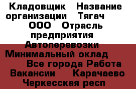 Кладовщик › Название организации ­ Тягач 2001, ООО › Отрасль предприятия ­ Автоперевозки › Минимальный оклад ­ 25 000 - Все города Работа » Вакансии   . Карачаево-Черкесская респ.